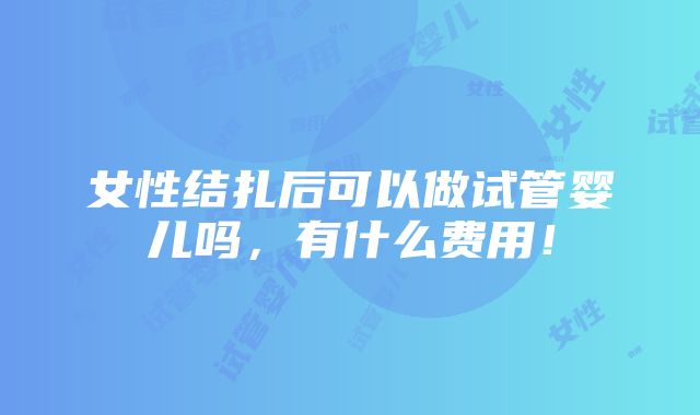 女性结扎后可以做试管婴儿吗，有什么费用！