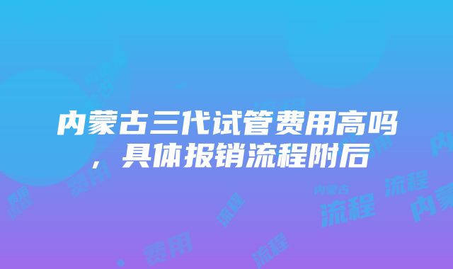 内蒙古三代试管费用高吗，具体报销流程附后