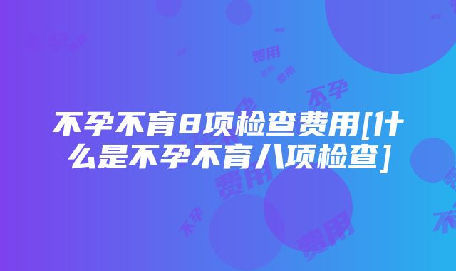 不孕不育8项检查费用[什么是不孕不育八项检查]