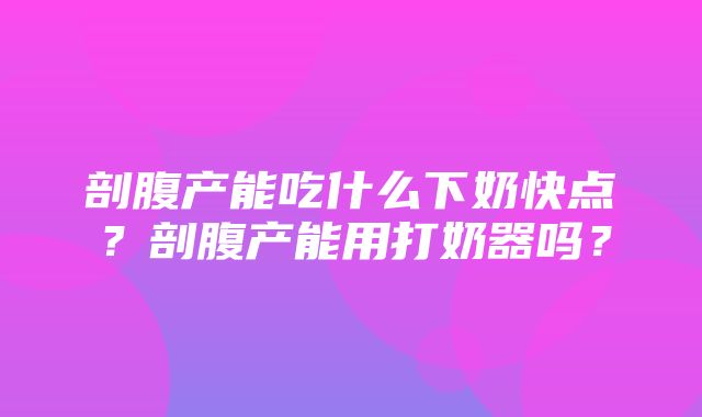 剖腹产能吃什么下奶快点？剖腹产能用打奶器吗？