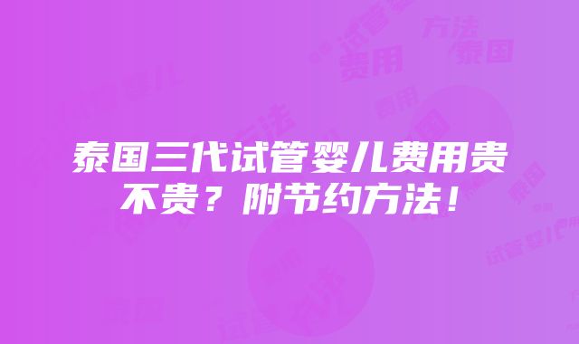 泰国三代试管婴儿费用贵不贵？附节约方法！