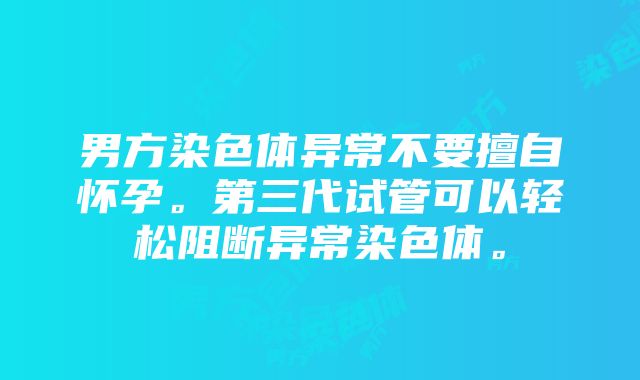 男方染色体异常不要擅自怀孕。第三代试管可以轻松阻断异常染色体。