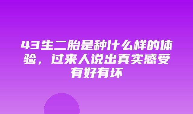 43生二胎是种什么样的体验，过来人说出真实感受有好有坏