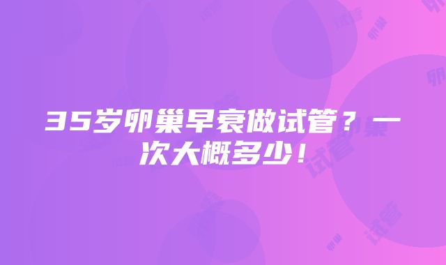 35岁卵巢早衰做试管？一次大概多少！