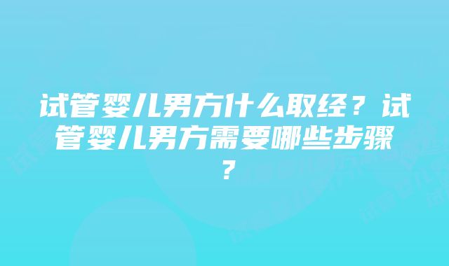 试管婴儿男方什么取经？试管婴儿男方需要哪些步骤？