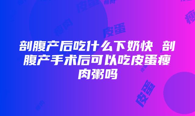 剖腹产后吃什么下奶快 剖腹产手术后可以吃皮蛋瘦肉粥吗