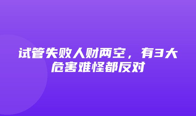 试管失败人财两空，有3大危害难怪都反对