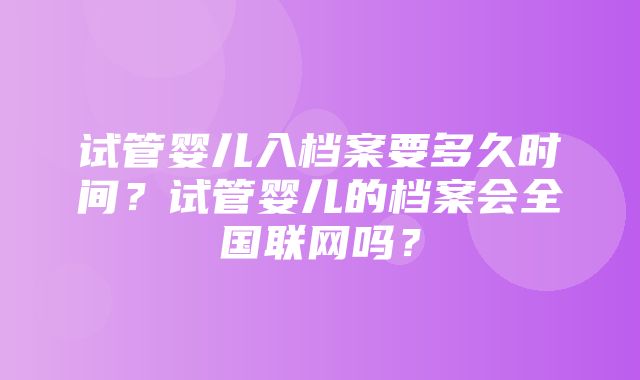 试管婴儿入档案要多久时间？试管婴儿的档案会全国联网吗？