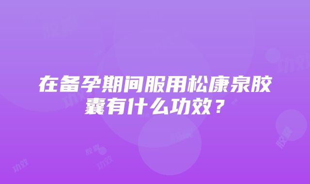 在备孕期间服用松康泉胶囊有什么功效？