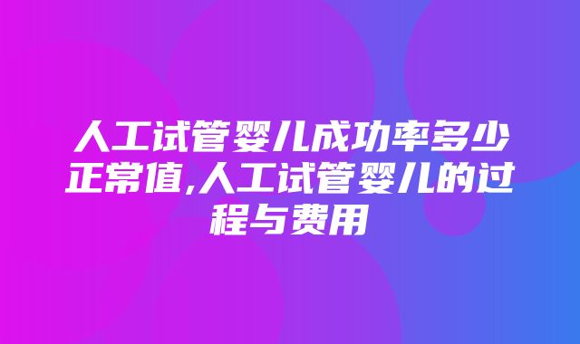 人工试管婴儿成功率多少正常值,人工试管婴儿的过程与费用