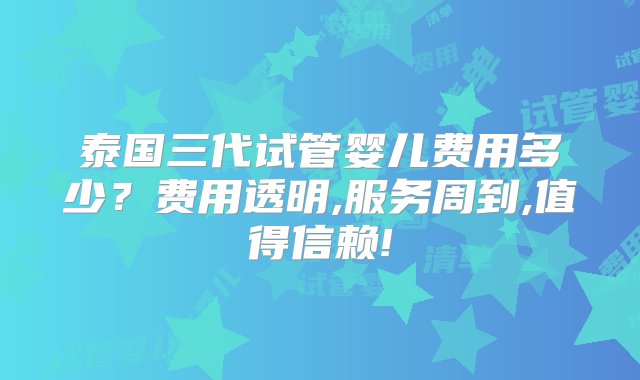 泰国三代试管婴儿费用多少？费用透明,服务周到,值得信赖!