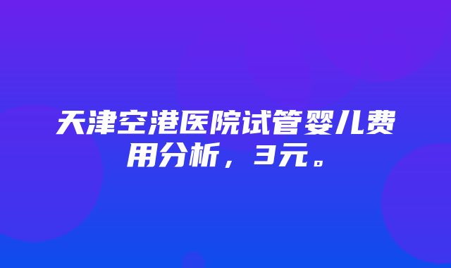 天津空港医院试管婴儿费用分析，3元。