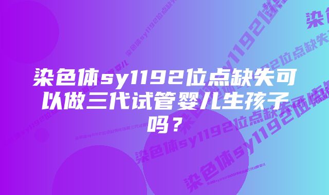 染色体sy1192位点缺失可以做三代试管婴儿生孩子吗？