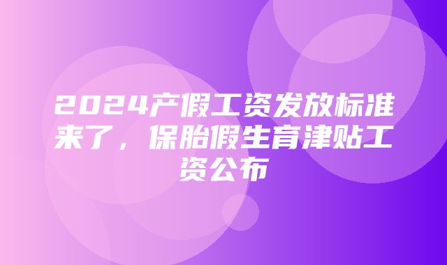 2024产假工资发放标准来了，保胎假生育津贴工资公布