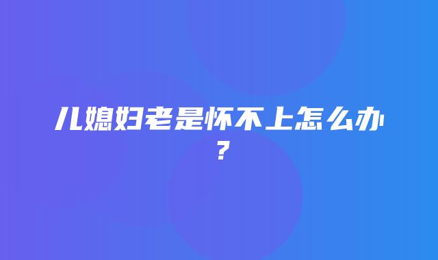 儿媳妇老是怀不上怎么办？