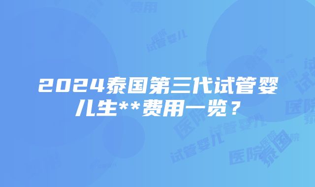 2024泰国第三代试管婴儿生**费用一览？