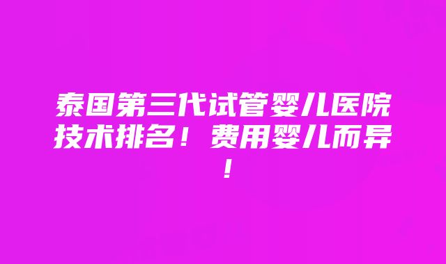 泰国第三代试管婴儿医院技术排名！费用婴儿而异！