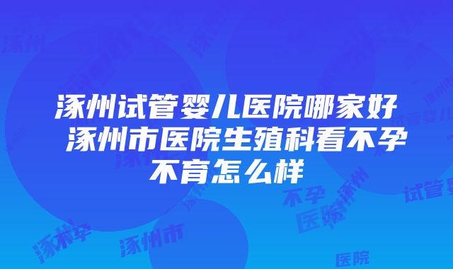 涿州试管婴儿医院哪家好 涿州市医院生殖科看不孕不育怎么样