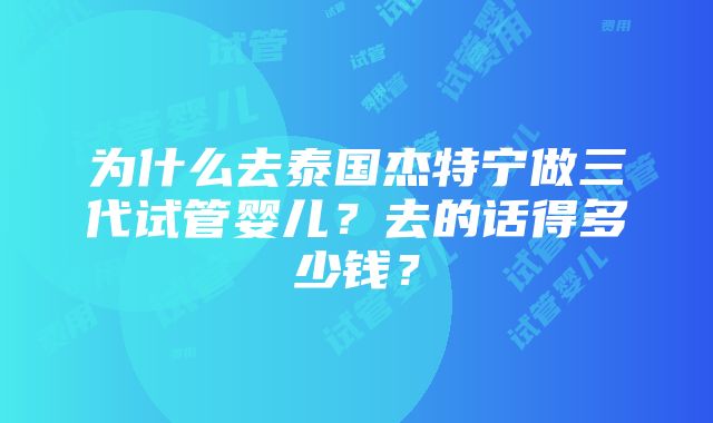 为什么去泰国杰特宁做三代试管婴儿？去的话得多少钱？