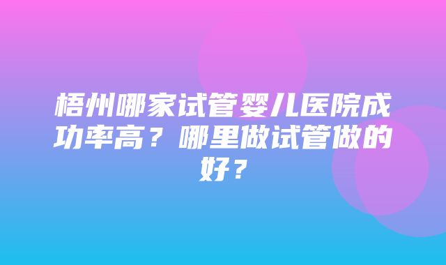 梧州哪家试管婴儿医院成功率高？哪里做试管做的好？