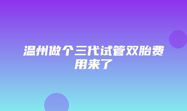 温州做个三代试管双胎费用来了