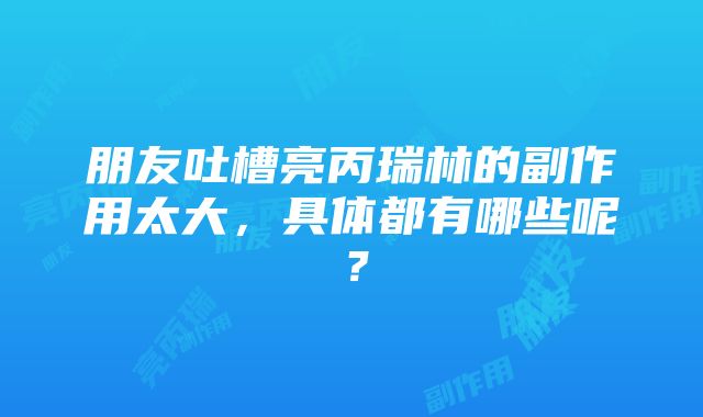 朋友吐槽亮丙瑞林的副作用太大，具体都有哪些呢？