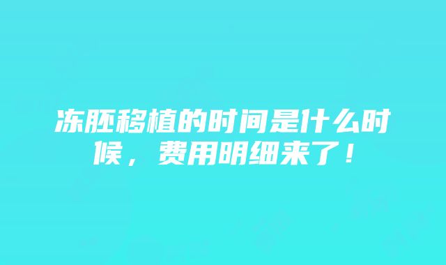 冻胚移植的时间是什么时候，费用明细来了！