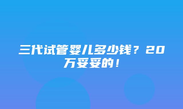 三代试管婴儿多少钱？20万妥妥的！