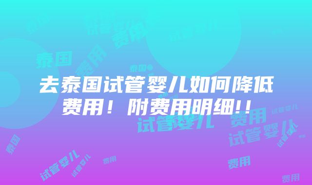 去泰国试管婴儿如何降低费用！附费用明细!！