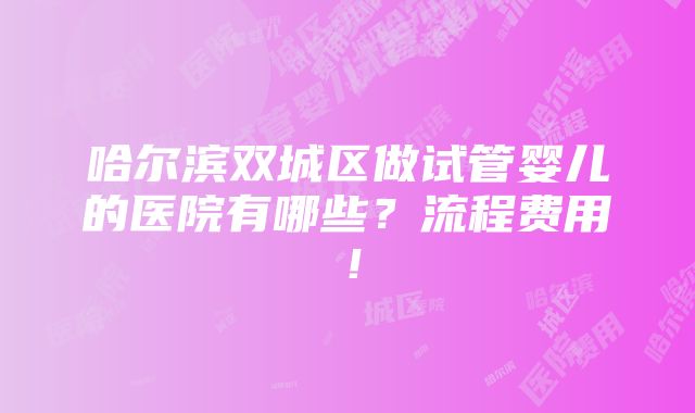 哈尔滨双城区做试管婴儿的医院有哪些？流程费用！