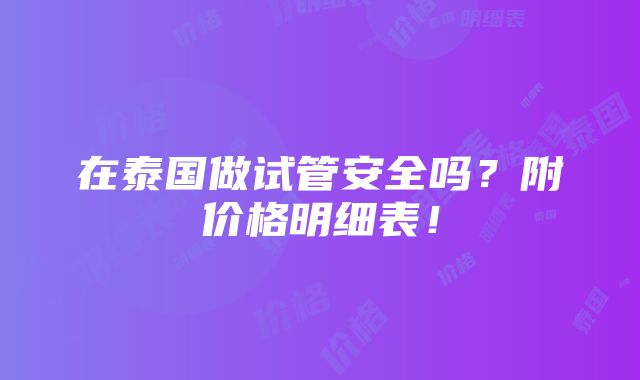 在泰国做试管安全吗？附价格明细表！