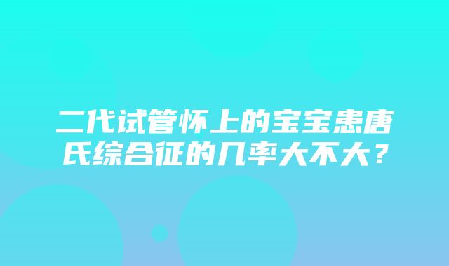 二代试管怀上的宝宝患唐氏综合征的几率大不大？