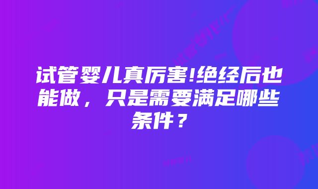 试管婴儿真厉害!绝经后也能做，只是需要满足哪些条件？