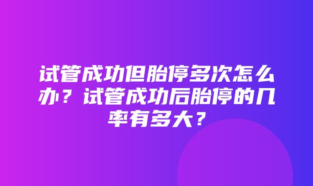 试管成功但胎停多次怎么办？试管成功后胎停的几率有多大？