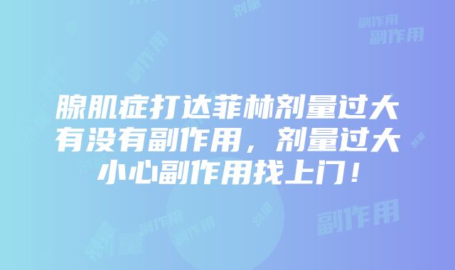 腺肌症打达菲林剂量过大有没有副作用，剂量过大小心副作用找上门！