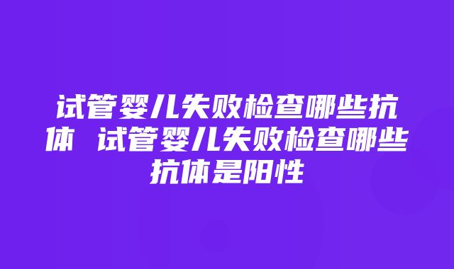 试管婴儿失败检查哪些抗体 试管婴儿失败检查哪些抗体是阳性