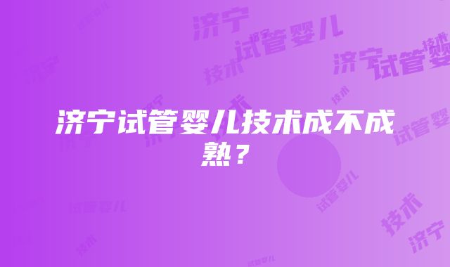 济宁试管婴儿技术成不成熟？