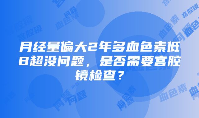 月经量偏大2年多血色素低B超没问题，是否需要宫腔镜检查？