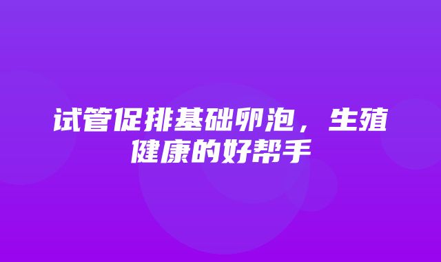 试管促排基础卵泡，生殖健康的好帮手