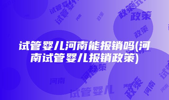 试管婴儿河南能报销吗(河南试管婴儿报销政策)