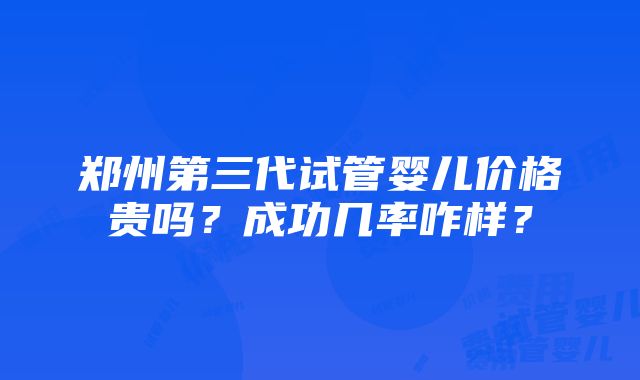 郑州第三代试管婴儿价格贵吗？成功几率咋样？