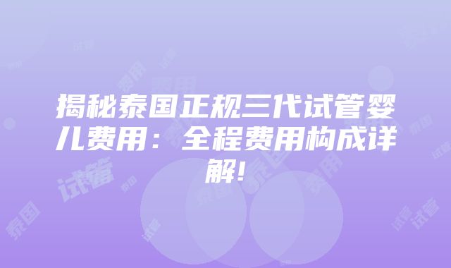 揭秘泰国正规三代试管婴儿费用：全程费用构成详解!