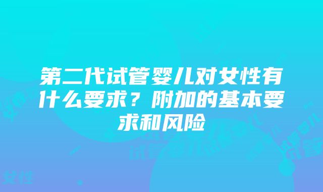 第二代试管婴儿对女性有什么要求？附加的基本要求和风险