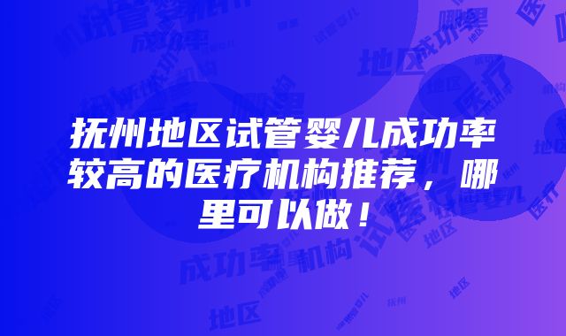 抚州地区试管婴儿成功率较高的医疗机构推荐，哪里可以做！