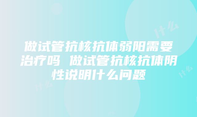 做试管抗核抗体弱阳需要治疗吗 做试管抗核抗体阴性说明什么问题