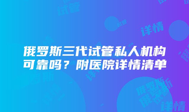 俄罗斯三代试管私人机构可靠吗？附医院详情清单