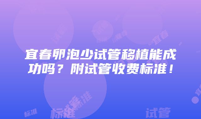 宜春卵泡少试管移植能成功吗？附试管收费标准！