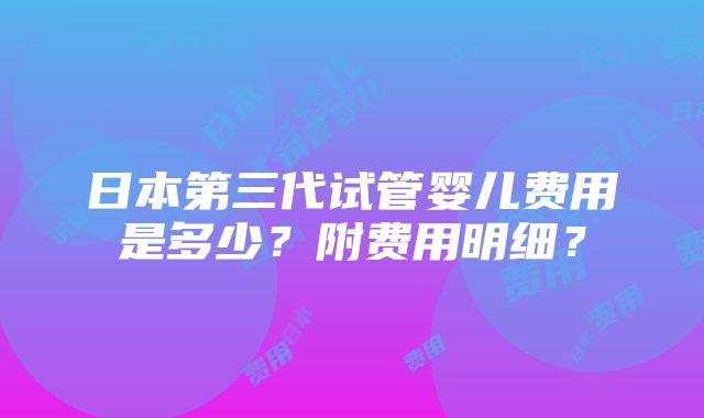 日本第三代试管婴儿费用是多少？附费用明细？