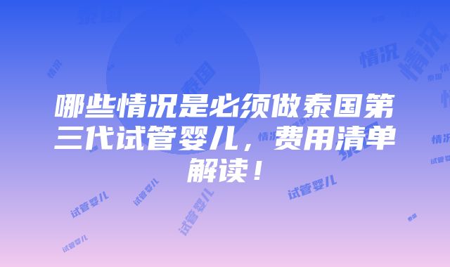 哪些情况是必须做泰国第三代试管婴儿，费用清单解读！