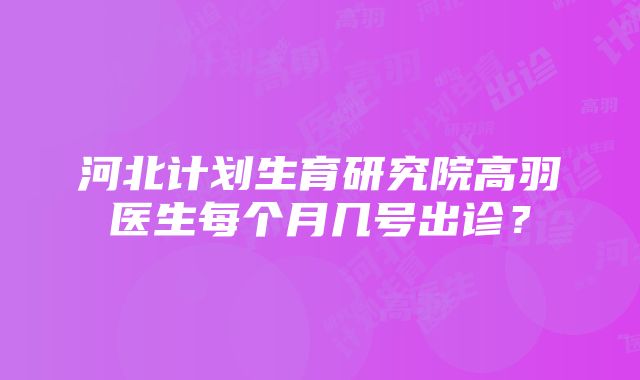 河北计划生育研究院高羽医生每个月几号出诊？